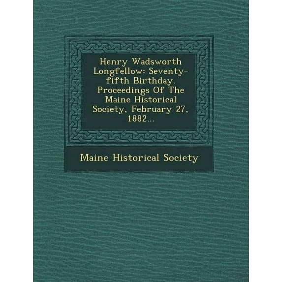 Henry Wadsworth Longfellow: Seventy-Fifth Birthday. Proceedings of the Maine Historical Society, February 27, 1882... (Paperback)