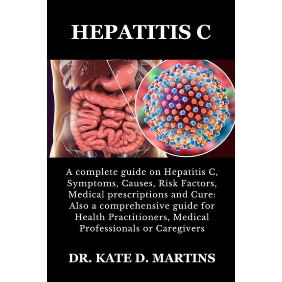 Hepatitis C: A complete guide on Hepatitis C, Symptoms, Causes, Risk Factors, Medical prescriptions and Cure: Also a comprehensive guide for Health Practitioners, Medical Professionals or Caregivers (