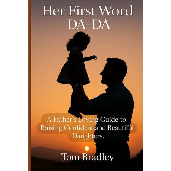 Her First Word: DA-DA: A Father's Loving Guide to Raising Confident and Beautiful Daughters, (Paperback)