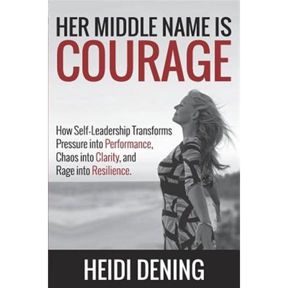 Her Middle Name Is Courage: How Self-Leadership Transforms Pressure Into Performance, Chaos Into Clarity, and Rage Into Resilience (Paperback)