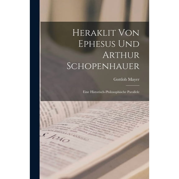 Heraklit Von Ephesus Und Arthur Schopenhauer: Eine Historisch-Philosophische Parallele (Paperback)