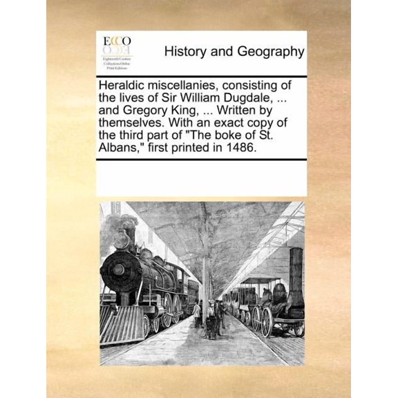Heraldic Miscellanies, Consisting of the Lives of Sir William Dugdale, ... and Gregory King, ... Written by Themselves. with an Exact Copy of the Third Part of "The Boke of St. Albans," First Printed