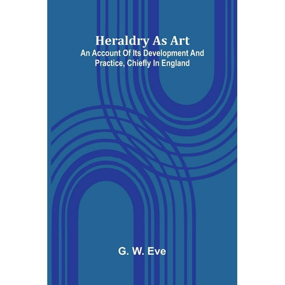 Heraldry As Art: An Account Of Its Development And Practice, Chiefly In England, (Paperback)