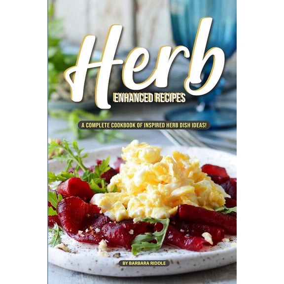 Herb Enhanced Recipes: A Complete Cookbook of Inspired Herb Dish Ideas!