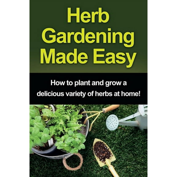 Herb Gardening Made Easy: How to plant and grow a delicious variety of herbs at home!, (Paperback)