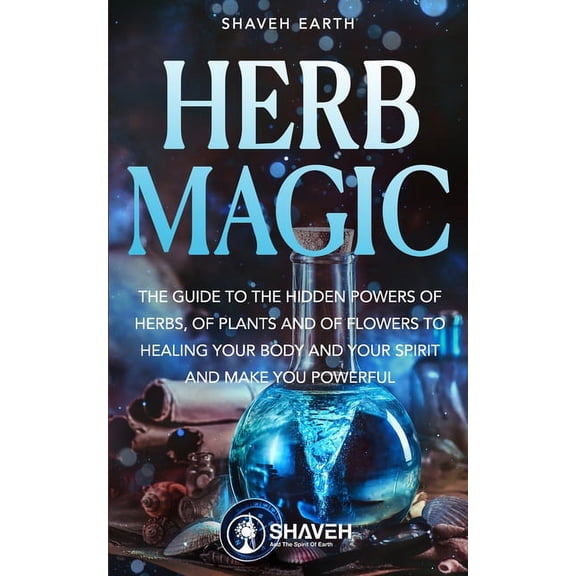 Alchemy of Herbs Herb Magic: The Guide to the Hidden Power of Herbs, of Plants and Flowers; to Healing your Body and your Spirit, and mak, Book 1, (Paperback)