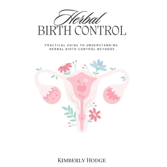 Herbal Birth Control: Practical Guide to Understanding Herbal Birth Control Methods, (Paperback)