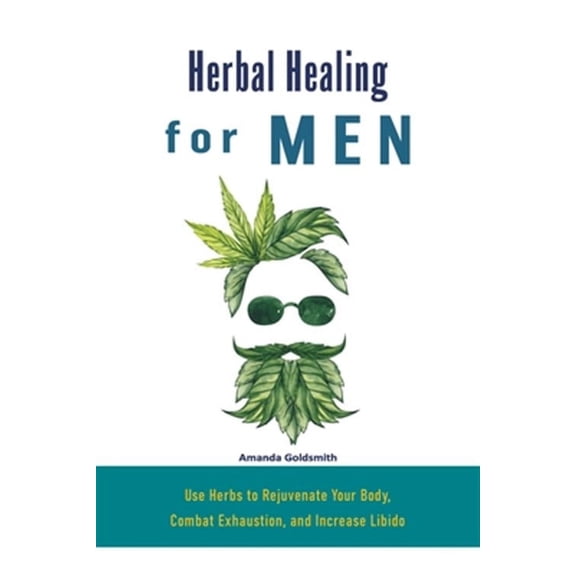 Herbal Healing for Men: Use Herbs to Rejuvenate Your Body, Combat Exhaustion, and Increase Libido