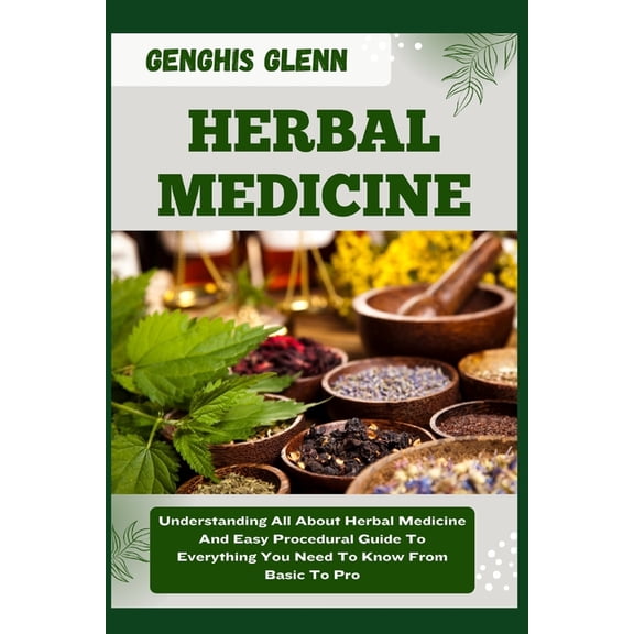 Herbal Medicine: Understanding All About Herbal Medicine And Easy Procedural Guide To Everything You Need To Know From Basic To Pro (Paperback)