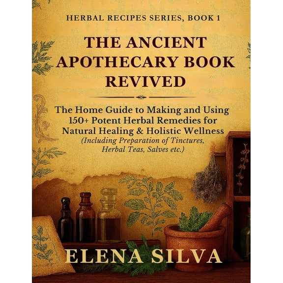 Herbal Recipes The Ancient Apothecary Book Revived: The Home Guide to Making and Using 150+ Potent Herbal Remedies for Natural Healing , Book 1, (Paperback)
