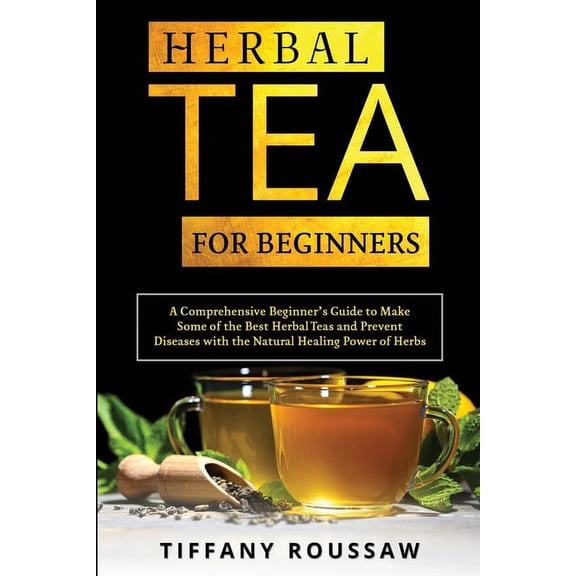 Herbal Tea for Beginners: A Comprehensive Beginner's Guide to Make Some of the Best Herbal Teas and Prevent Diseases wit, (Paperback)