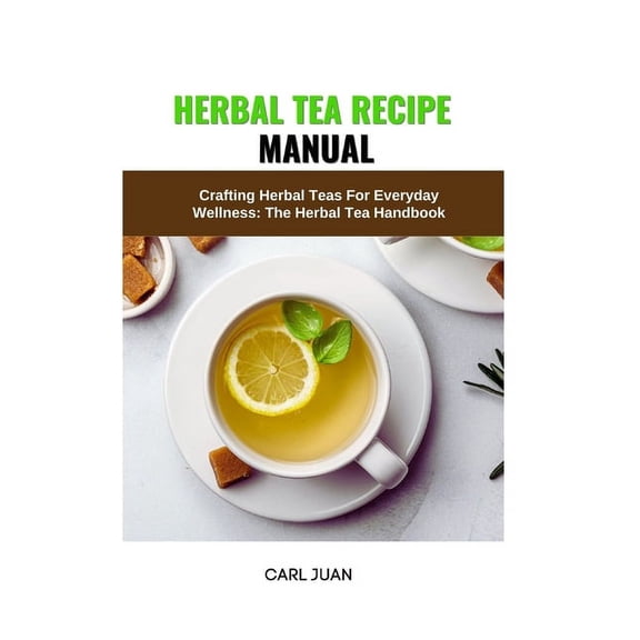 Herbal Tea Recipe Manual: Crafting Herbal Teas For Everyday Wellness: The Herbal Tea Handbook, (Paperback)