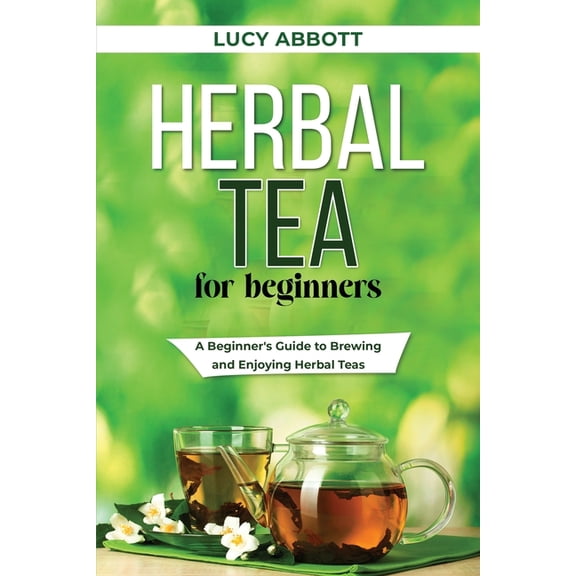 Herbal Tea for Beginners: A Beginner's Guide to Brewing and Enjoying Herbal Teas, (Paperback)