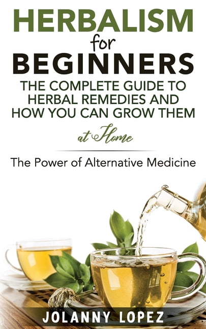 Herbalism For Beginners The Complete Guide To Herbal Remedies And How
