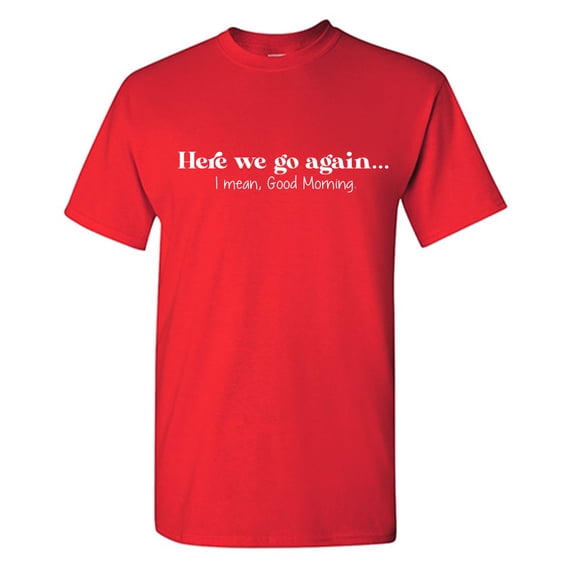 Here We Go Again... I Mean, Good Morning. Sarcastic Humor Graphic Tees Gift For Mens Novelty Funny T Shirt