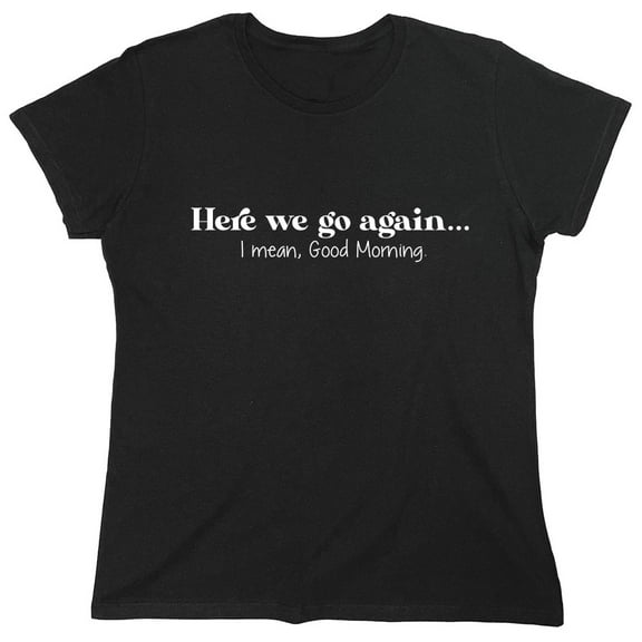 Here We Go Again... I Mean, Good Morning. Sarcastic Humor Novelty Funny Women's Casual Tees