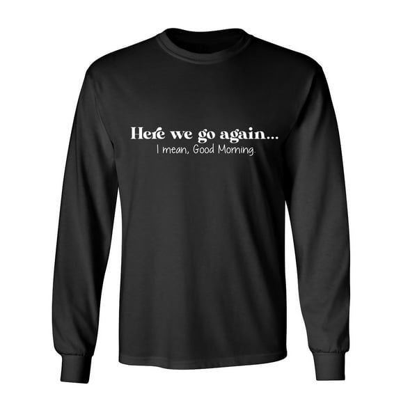 Here We Go Again... I Mean, Good Morning. Sarcastic Humor Novelty Men's Long Sleeve Shirts