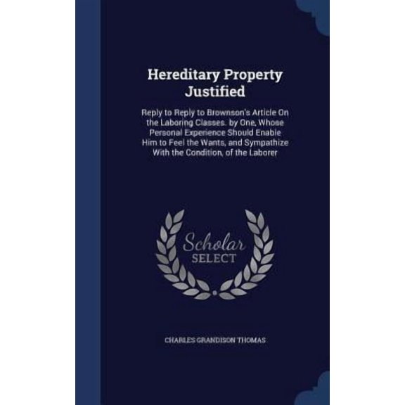 Hereditary Property Justified: Reply To Reply To Brownson's Article On The Laboring Classes. By One, Whose Personal Experience Should Enable Him To ... Sympathize With The Condition, Of The Laborer