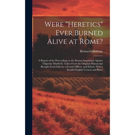 Were "Heretics" Ever Burned Alive at Rome?: A Report of the Proceedings in the Roman Inquisition Against Fulgentio Manfredi. Taken From the Original Manuscript Brought From Italy by a French Officer,