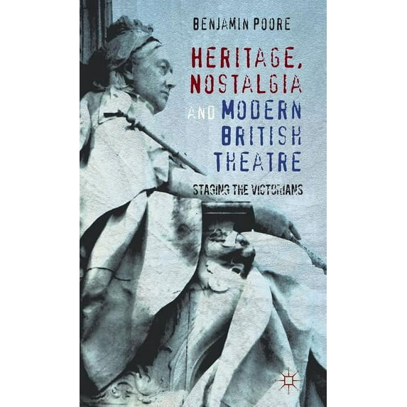 Heritage, Nostalgia and Modern British Theatre: Staging the Victorians, (Hardcover)