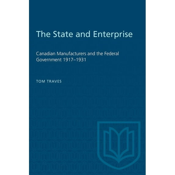Heritage The State and Enterprise: Canadian Manufacturers and the Federal Government 1917-1931, (Paperback)