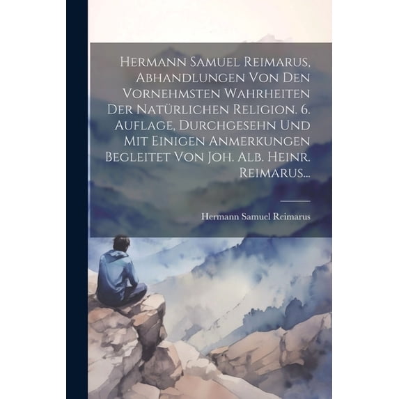 Hermann Samuel Reimarus, Abhandlungen Von Den Vornehmsten Wahrheiten Der Natürlichen Religion. 6. Auflage, Durchgesehn Und Mit Einigen Anmerkungen Begleitet Von Joh. Alb. Heinr. Reimarus... (Paperback