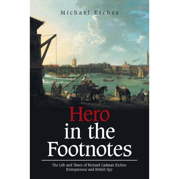 Hero in the Footnotes: The Life and Times of Richard Cadman Etches: Entrepreneur and British Spy, (Paperback)