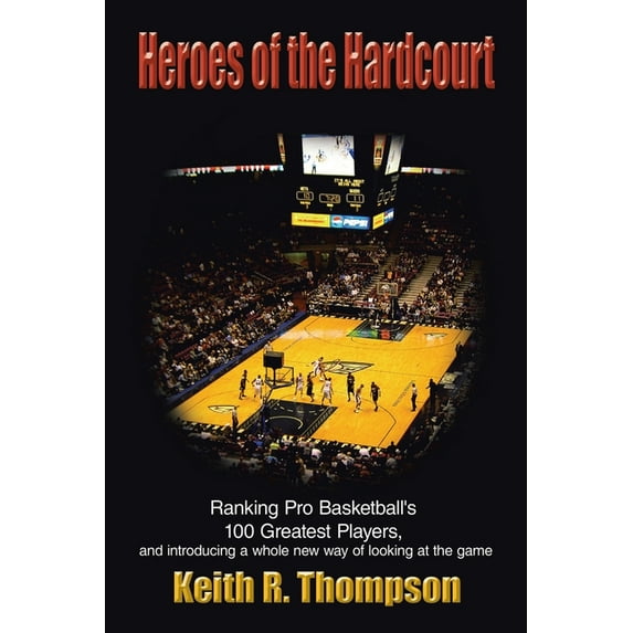 Heroes of the Hardcourt: Ranking Pro Basketballs 100 Greatest Players, and introducing a whole new way of looking at the game Paperback Keith R. Thompson