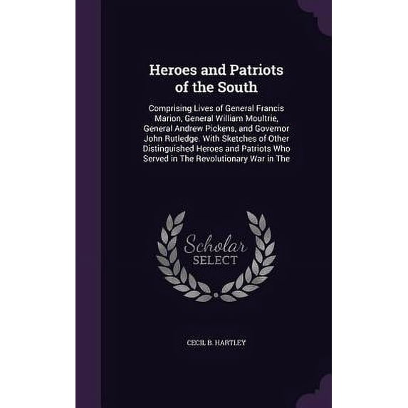Heroes and Patriots of the South : Comprising Lives of General Francis Marion, General William Moultrie, General Andrew Pickens, and Governor John Rutledge. With Sketches of Other Distinguished Heroes and Patriots Who Served in The Revolutionary War in The (Hardcover)
