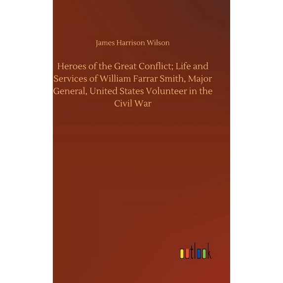 Heroes of the Great Conflict; Life and Services of William Farrar Smith, Major General, United States Volunteer in the C, (Hardcover)