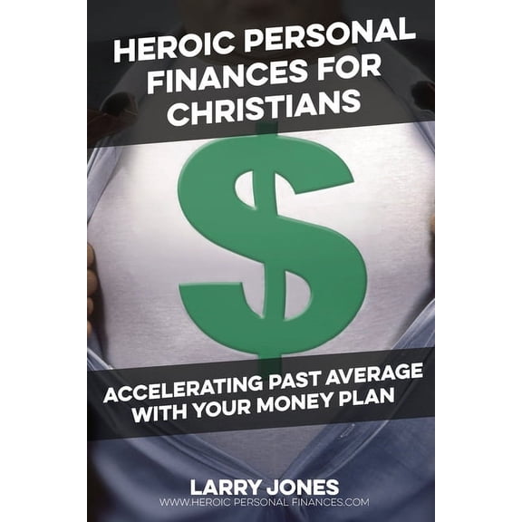 Heroic Personal Finances for Christians: Accelerating Past Average With Your Money Plan Paperback 099792862X 9780997928624 Larry W Jones