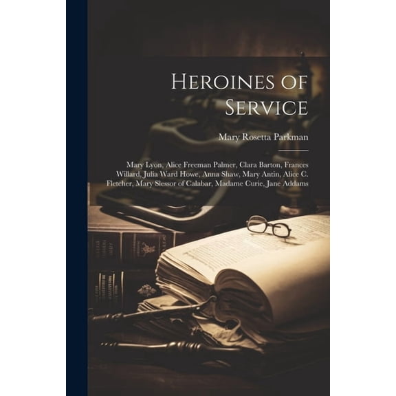 Heroines of Service: Mary Lyon, Alice Freeman Palmer, Clara Barton, Frances Willard, Julia Ward Howe, Anna Shaw, Mary Antin, Alice C. Fletcher, Mary Slessor of Calabar, Madame Curie, Jane Addams (Pape