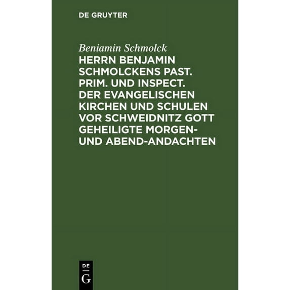 Herrn Benjamin Schmolckens Past. Prim. Und Inspect. Der Evangelischen Kirchen Und Schulen VOR Schweidnitz Gott Geheiligte Morgen- Und Abend-Andachten: Samt Dessen Lebens-Beschreibung, Und Beygefügten