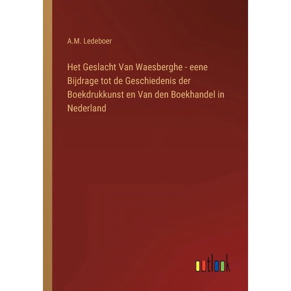 Het Geslacht Van Waesberghe - eene Bijdrage tot de Geschiedenis der Boekdrukkunst en Van den Boekhandel in Nederland Dutch Edition Paperback 3368204181 9783368204181 A M Ledeboer