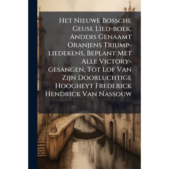 Het Nieuwe Bossche Geuse Lied-boek, Anders Genaamt Oranjens Triump-liedekens, Beplant Met Alle Victory-gesangen, Tot Lof Van Zijn Doorluchtige Hoogheyt Frederick Hendrick Van Nassouw (Paperback)