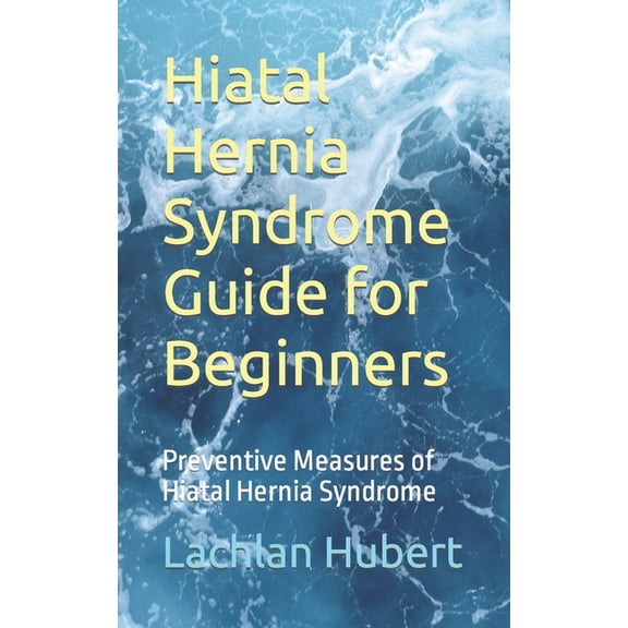 Hiatal Hernia Syndrome Guide for Beginners: Preventive Measures of Hiatal Hernia Syndrome, (Paperback)