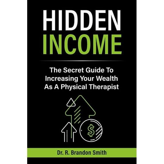 Hidden Income : The Secret Guide To Increasing Your Wealth As A Physical Therapist (Paperback)