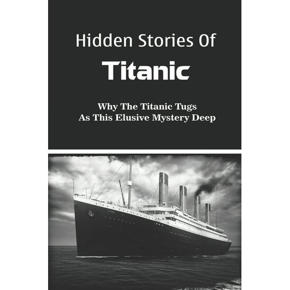 Hidden Stories Of Titanic: Why The Titanic Tugs As This Elusive Mystery Deep: Titanic Secrets And Little-Known Facts (Paperback)