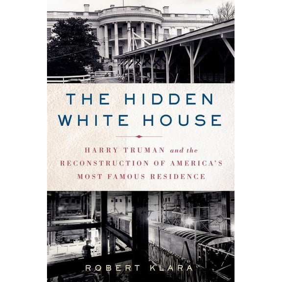 The Hidden White House: Harry Truman and the Reconstruction of America's Most Famous Residence, (Paperback)