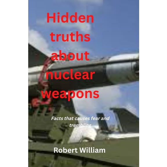 Hidden truths about nuclear weapons : Facts that causes fear and trembling (Paperback)