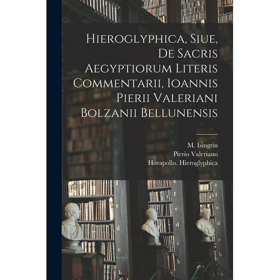Hieroglyphica, Siue, De Sacris Aegyptiorum Literis Commentarii, Ioannis Pierii Valeriani Bolzanii Bellunensis, (Paperback)