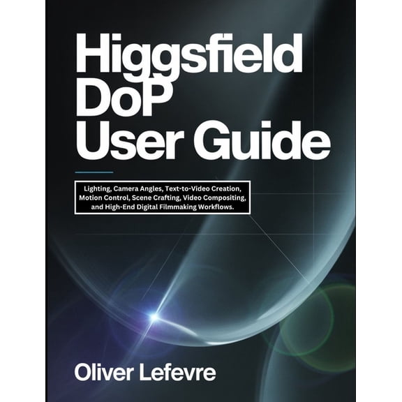 Higgsfield DoP User Guide: Lighting, Camera Angles, Text-to-Video Creation, Motion Control, Scene Crafting, Video Compos, (Paperback)