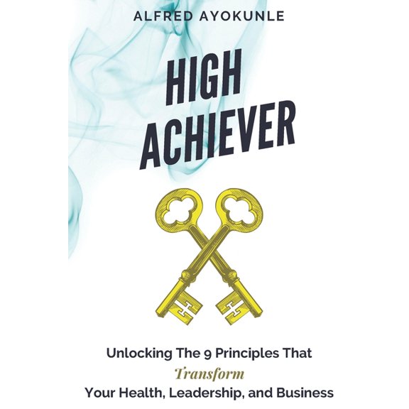 High Achiever: Unlocking The 9 Principles That Transforms Your Health, Leadership, and Business, (Paperback)