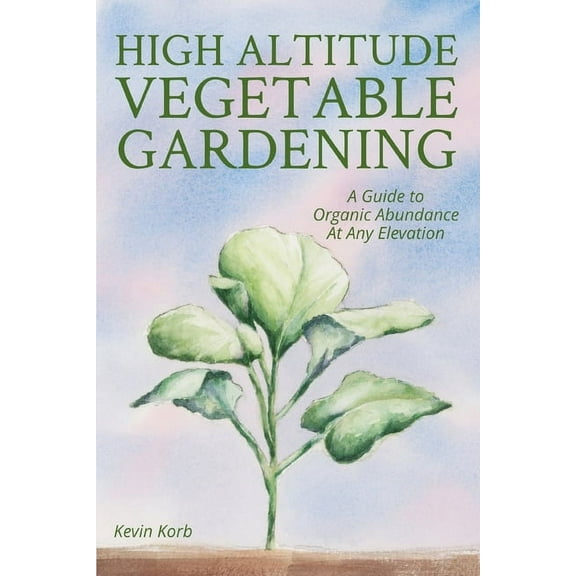 High Altitude Vegetable Gardening: A Guide to Organic Abundance at Any Elevation, (Paperback)