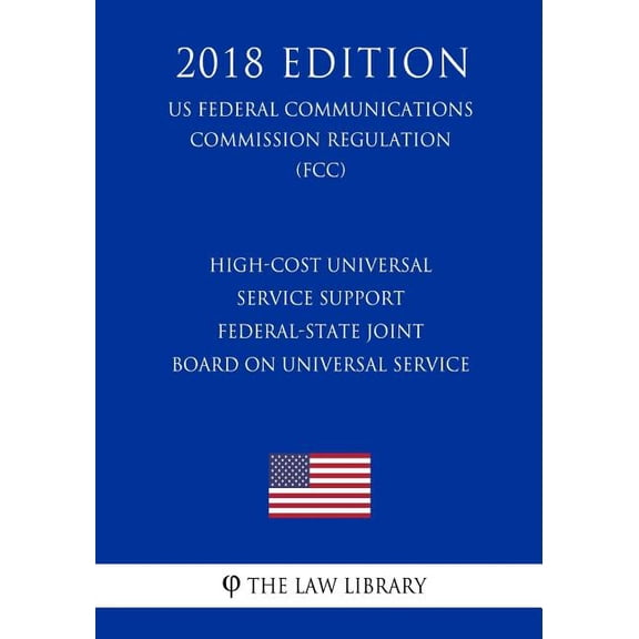 High-Cost Universal Service Support - Federal-State Joint Board on Universal Service (US Federal Communications Commission Regulation) (FCC) (2018 Edition)