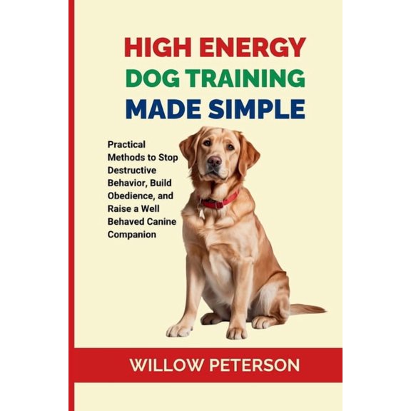 High Energy Dog Training Made Simple: Practical Methods to Stop Destructive Behavior, Build Obedience, and Raise a Well , (Paperback)