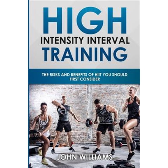 High Intensity Interval Training: The risks and benefits of HIIT you should first consider Paperback 1981197729 9781981197729 John Williams