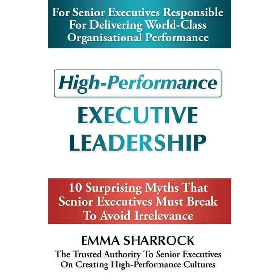 High-Performance Executive Leadership : 10 Suprising Myths that Senior Executives Must Break to Avoid Irrelevance (Paperback)