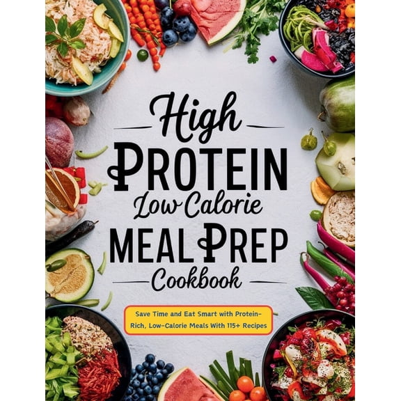 High Protein Low Calorie Meal Prep Cookbook: Save Time and Eat Smart with Protein-Rich, Low-Calorie Meals With 115+ Reci, (Paperback)