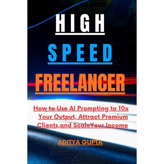 High-Speed Freelancer: How to Use AI Prompting to 10x Your Output, Attract Premium Clients, and Scale Your Income., (Paperback)